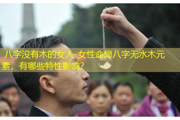 八字没有木的女人-女性命局八字无水木元素，有哪些特性影响？
