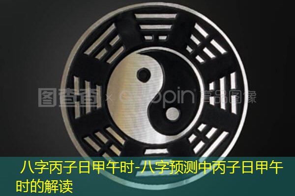  八字丙子日甲午时-八字预测中丙子日甲午时的解读