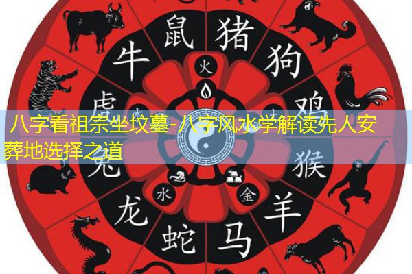 八字看祖宗坐坟墓-八字风水学解读先人安葬地选择之道