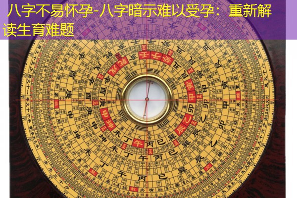  八字不易怀孕-八字暗示难以受孕：重新解读生育难题