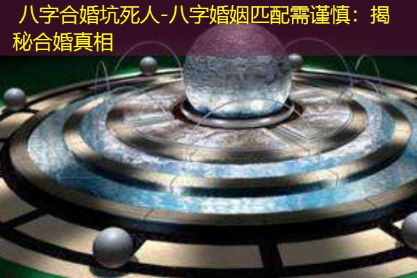  八字合婚坑死人-八字婚姻匹配需谨慎：揭秘合婚真相