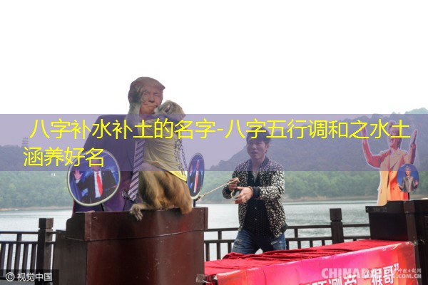 八字补水补土的名字-八字五行调和之水土涵养好名