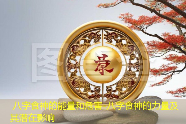 八字食神的能量和危害-八字食神的力量及其潜在影响