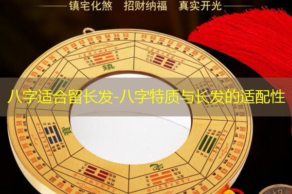 八字适合留长发-八字特质与长发的适配性