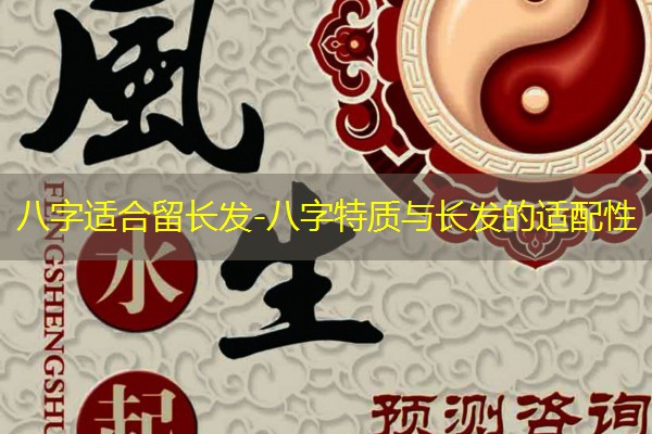  八字适合留长发-八字特质与长发的适配性